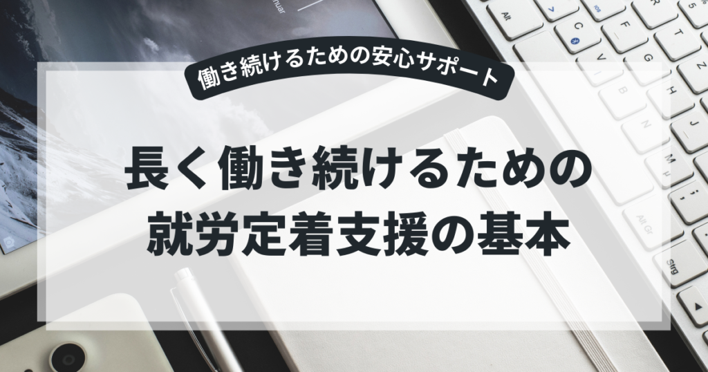 長く働き続けるための就労定着支援の基本を分かりやすく解説する記事のアイキャッチ画像