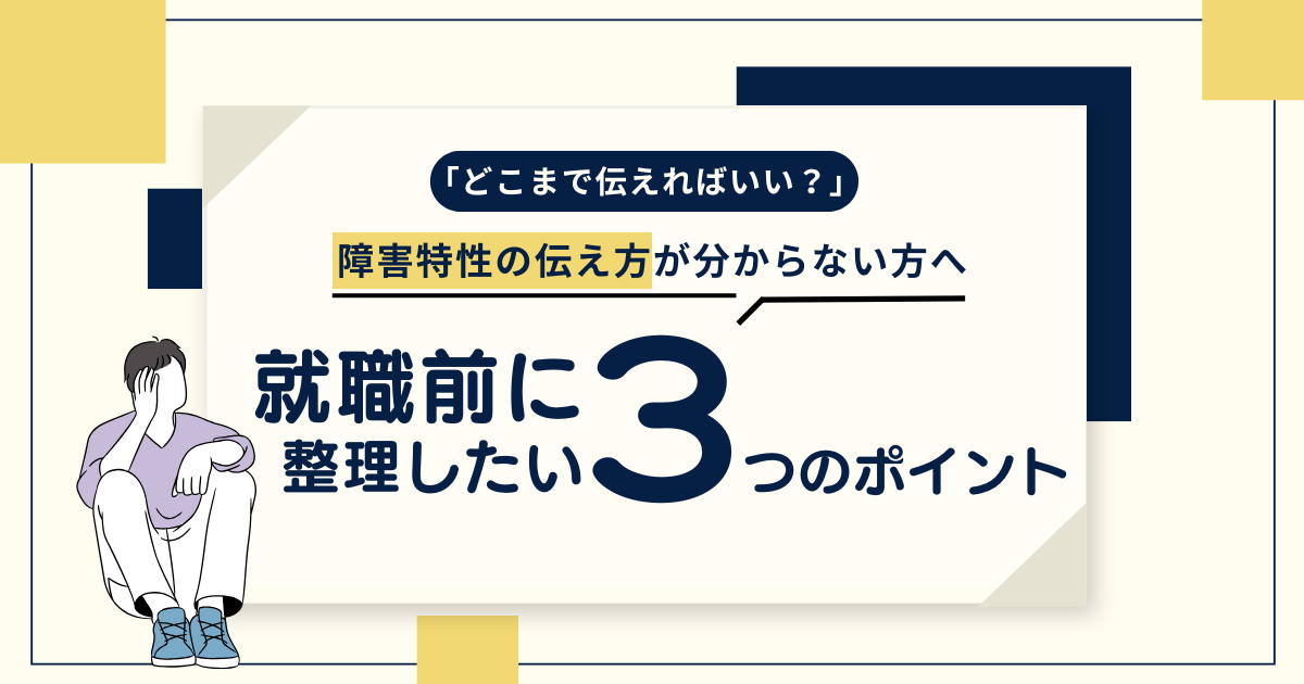 障害特性をどこまで伝えればいいか悩む人に向けて、就職前に整理すべき3つのポイントを解説するイメージ
